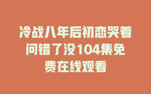 冷战八年后初恋哭着问错了没104集免费在线观看