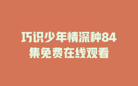 巧识少年情深种84集免费在线观看