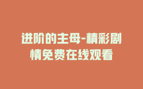 进阶的主母-精彩剧情免费在线观看
