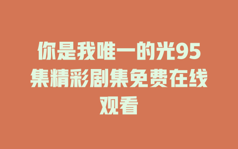 你是我唯一的光95集精彩剧集免费在线观看