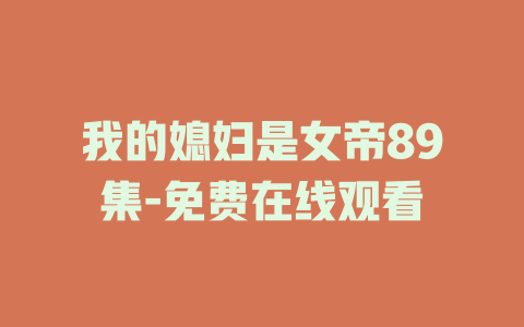 我的媳妇是女帝89集-免费在线观看