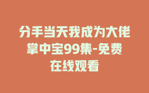 分手当天我成为大佬掌中宝99集-免费在线观看