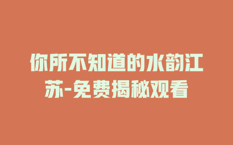 你所不知道的水韵江苏-免费揭秘观看