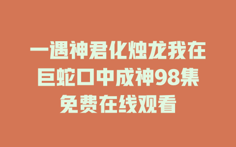 一遇神君化烛龙我在巨蛇口中成神98集免费在线观看