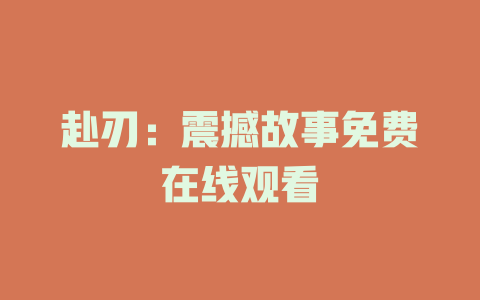 赴刃：震撼故事免费在线观看