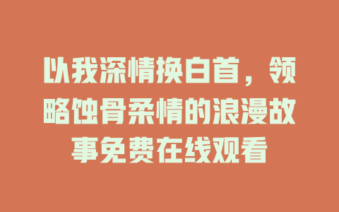 以我深情换白首，领略蚀骨柔情的浪漫故事免费在线观看