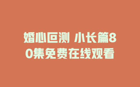 婚心叵测 小长篇80集免费在线观看