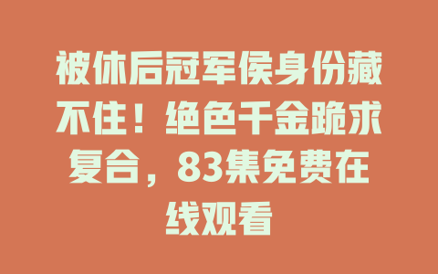 被休后冠军侯身份藏不住！绝色千金跪求复合，83集免费在线观看