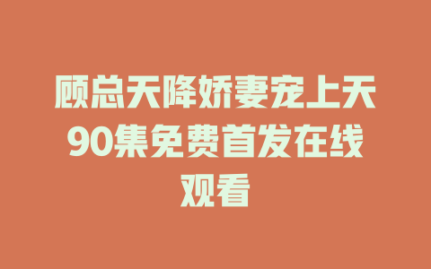 顾总天降娇妻宠上天90集免费首发在线观看
