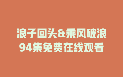 浪子回头&乘风破浪94集免费在线观看