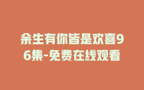 余生有你皆是欢喜96集-免费在线观看