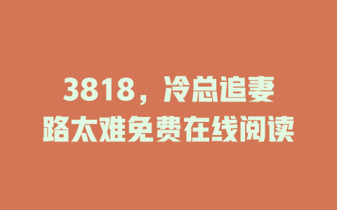 3818，冷总追妻路太难免费在线阅读