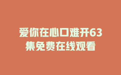 爱你在心口难开63集免费在线观看