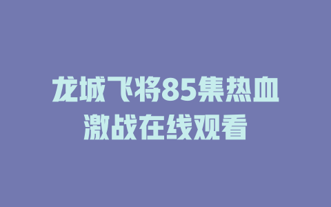 龙城飞将85集热血激战在线观看
