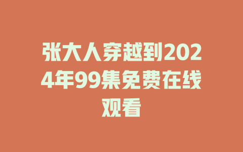 张大人穿越到2024年99集免费在线观看