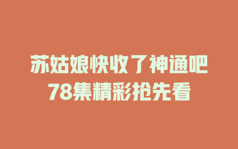 苏姑娘快收了神通吧78集精彩抢先看