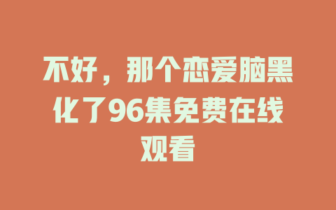 不好，那个恋爱脑黑化了96集免费在线观看