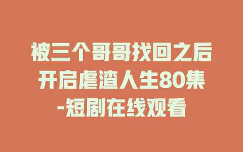 被三个哥哥找回之后开启虐渣人生80集-短剧在线观看