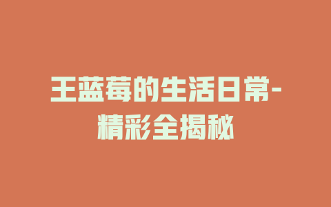 王蓝莓的生活日常-精彩全揭秘