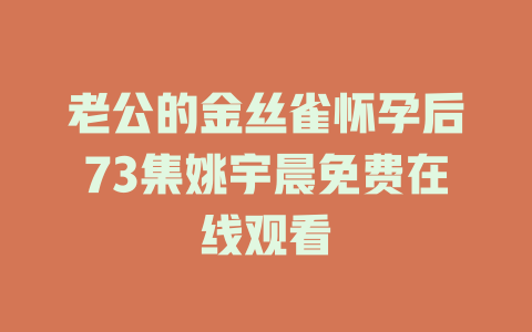 老公的金丝雀怀孕后73集姚宇晨免费在线观看