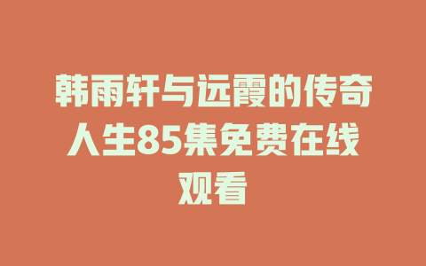 韩雨轩与远霞的传奇人生85集免费在线观看