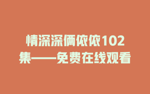 情深深俩依依102集——免费在线观看