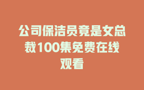 公司保洁员竟是女总裁100集免费在线观看
