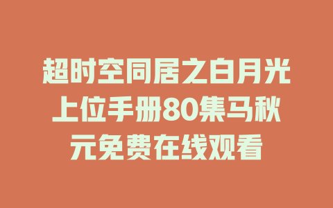 超时空同居之白月光上位手册80集马秋元免费在线观看