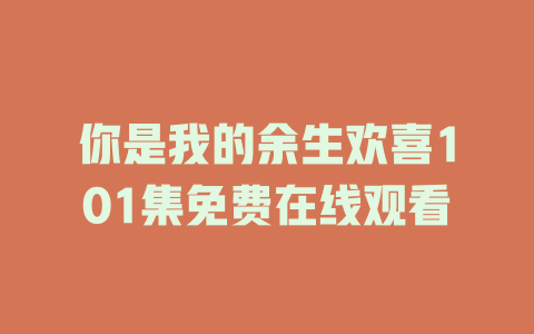 你是我的余生欢喜101集免费在线观看