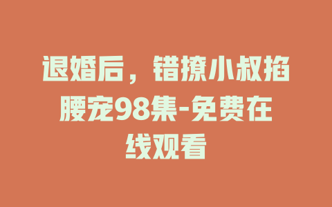 退婚后，错撩小叔掐腰宠98集-免费在线观看