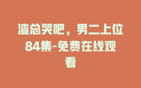 渣总哭吧，男二上位84集-免费在线观看