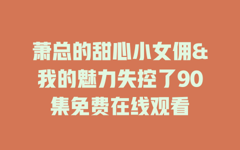 萧总的甜心小女佣&我的魅力失控了90集免费在线观看