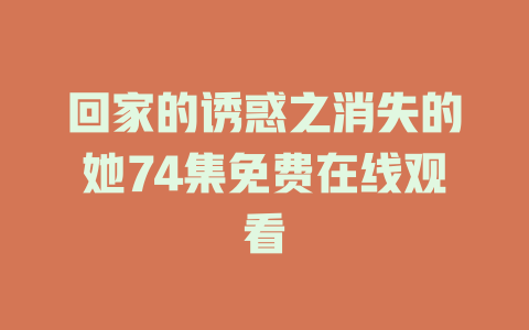 回家的诱惑之消失的她74集免费在线观看