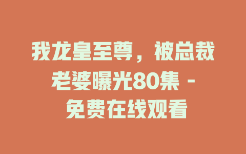 我龙皇至尊，被总裁老婆曝光80集 - 免费在线观看