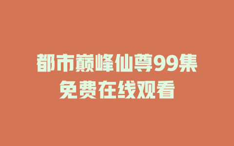都市巅峰仙尊99集免费在线观看