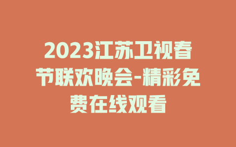 2023江苏卫视春节联欢晚会-精彩免费在线观看