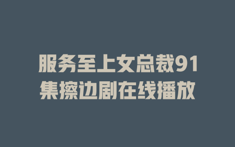 服务至上女总裁91集擦边剧在线播放