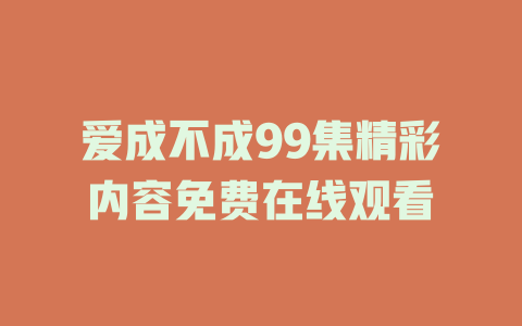 爱成不成99集精彩内容免费在线观看