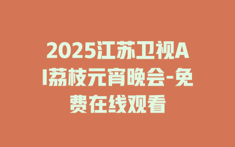 2025江苏卫视AI荔枝元宵晚会-免费在线观看