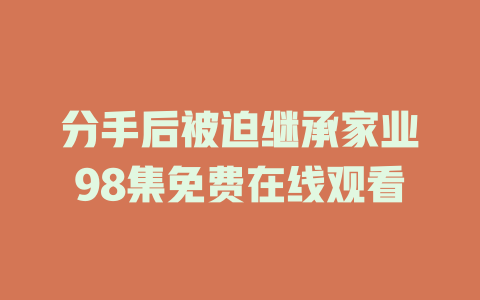 分手后被迫继承家业98集免费在线观看