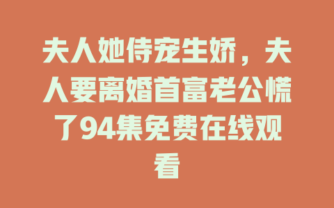夫人她侍宠生娇，夫人要离婚首富老公慌了94集免费在线观看