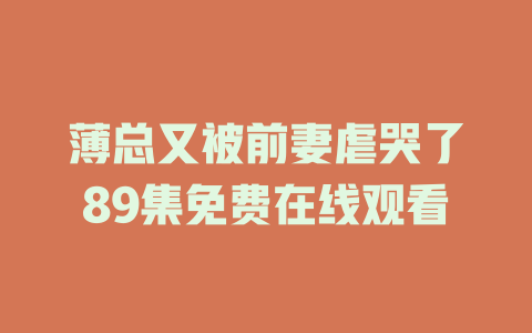 薄总又被前妻虐哭了89集免费在线观看