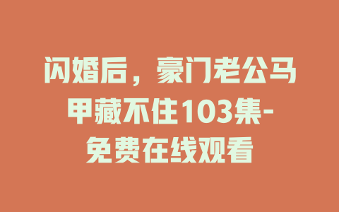 闪婚后，豪门老公马甲藏不住103集-免费在线观看