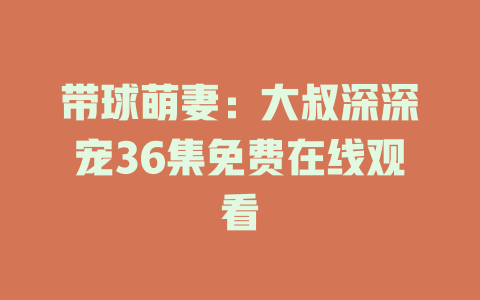 带球萌妻：大叔深深宠36集免费在线观看