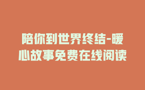 陪你到世界终结-暖心故事免费在线阅读