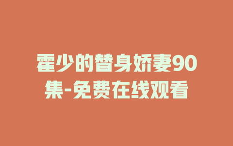 霍少的替身娇妻90集-免费在线观看
