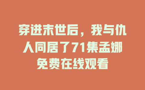 穿进末世后，我与仇人同居了71集孟娜免费在线观看