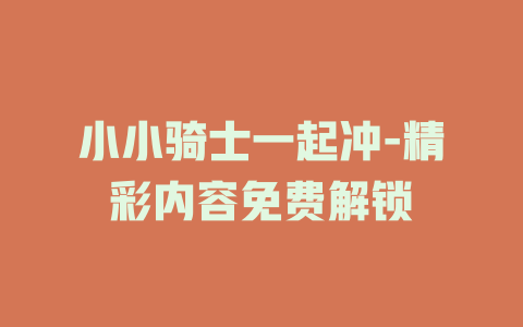 小小骑士一起冲-精彩内容免费解锁