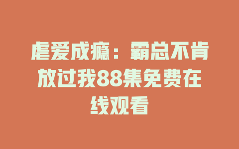 虐爱成瘾：霸总不肯放过我88集免费在线观看