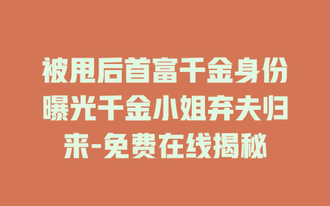 被甩后首富千金身份曝光千金小姐弃夫归来-免费在线揭秘